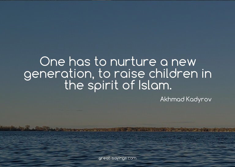 One has to nurture a new generation, to raise children