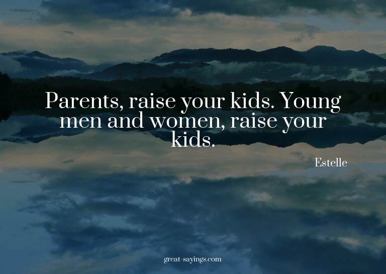 Parents, raise your kids. Young men and women, raise yo