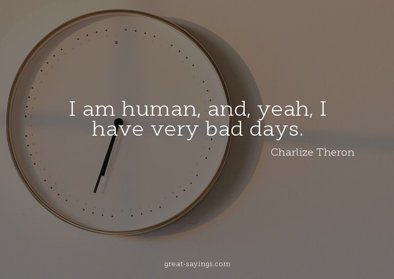 I am human, and, yeah, I have very bad days.

