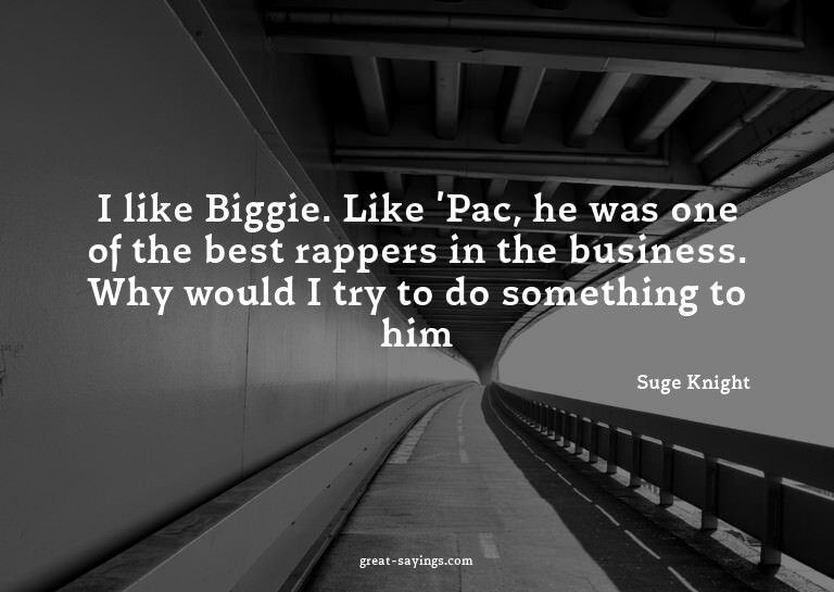 I like Biggie. Like 'Pac, he was one of the best rapper