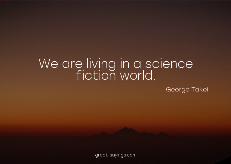 We are living in a science fiction world.

