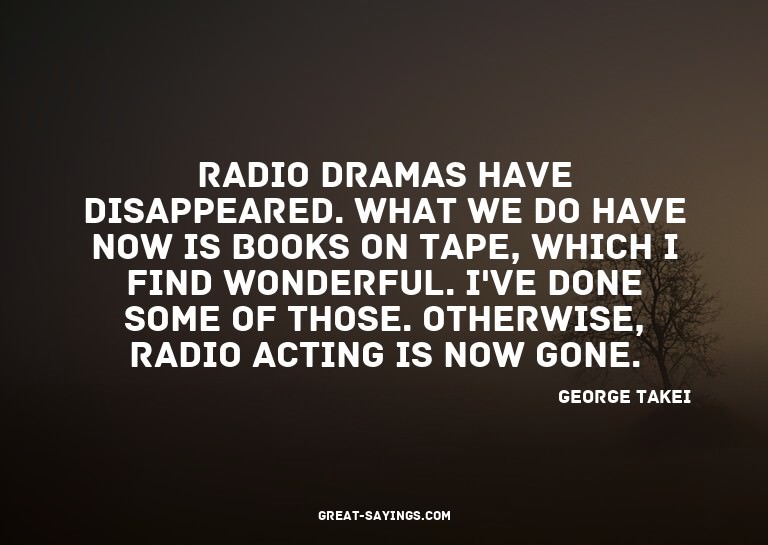 Radio dramas have disappeared. What we do have now is b