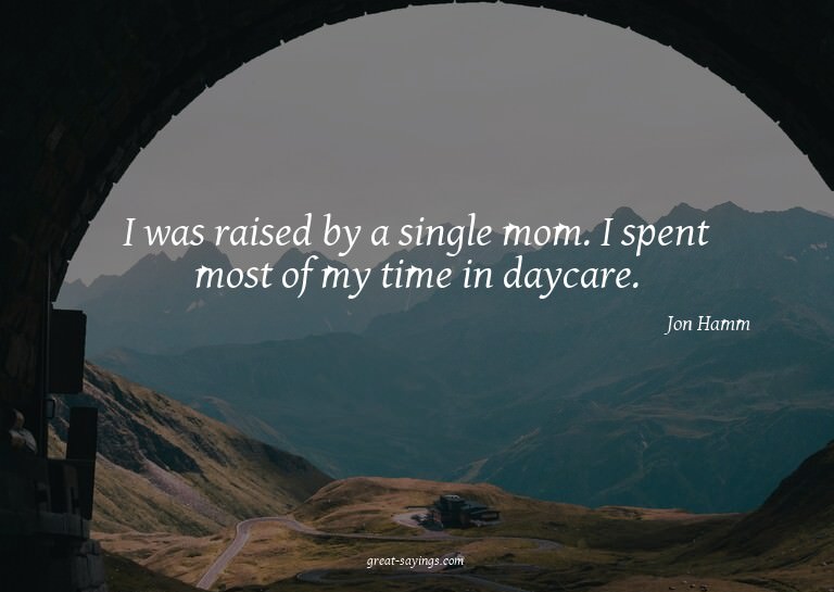 I was raised by a single mom. I spent most of my time i