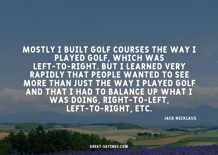 Mostly I built golf courses the way I played golf, whic