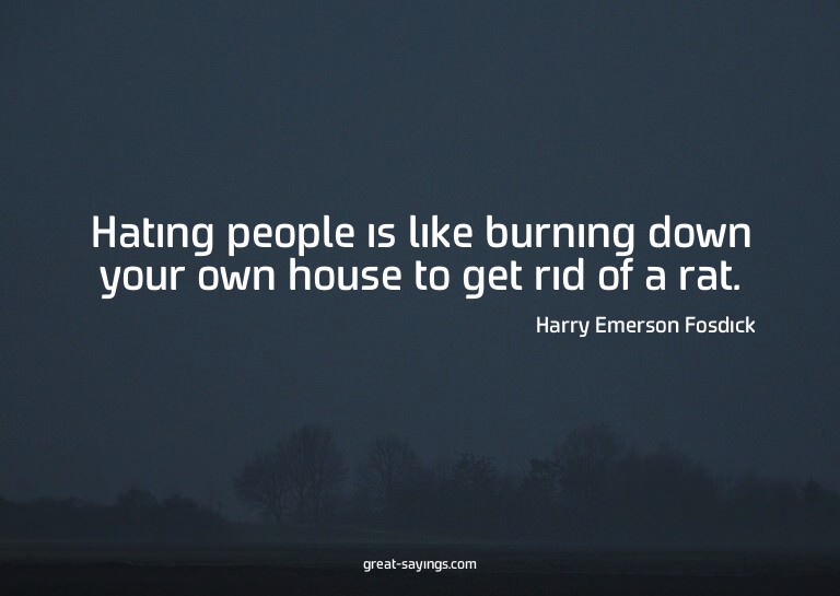 Hating people is like burning down your own house to ge