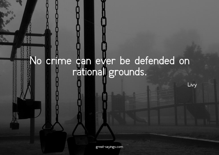 No crime can ever be defended on rational grounds.

