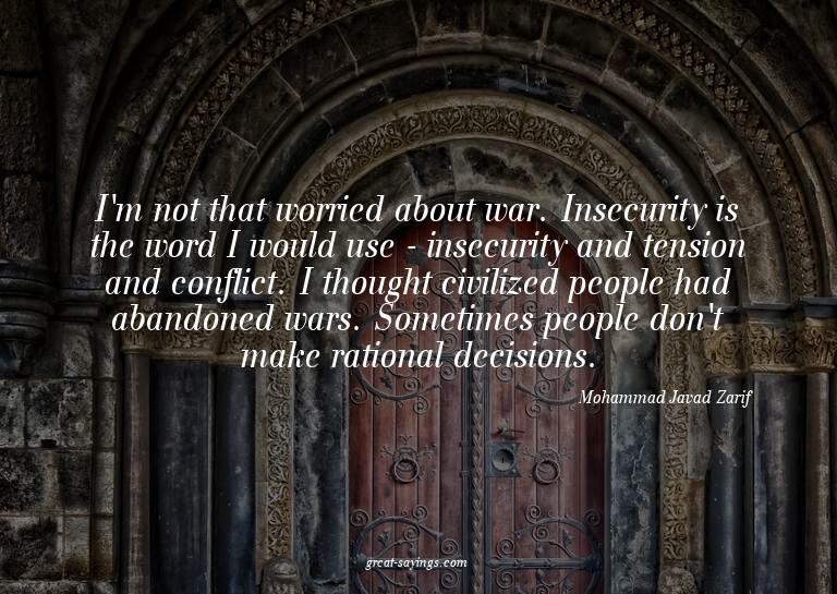 I'm not that worried about war. Insecurity is the word