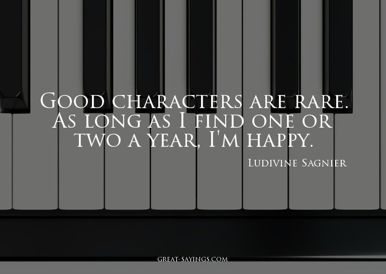 Good characters are rare. As long as I find one or two