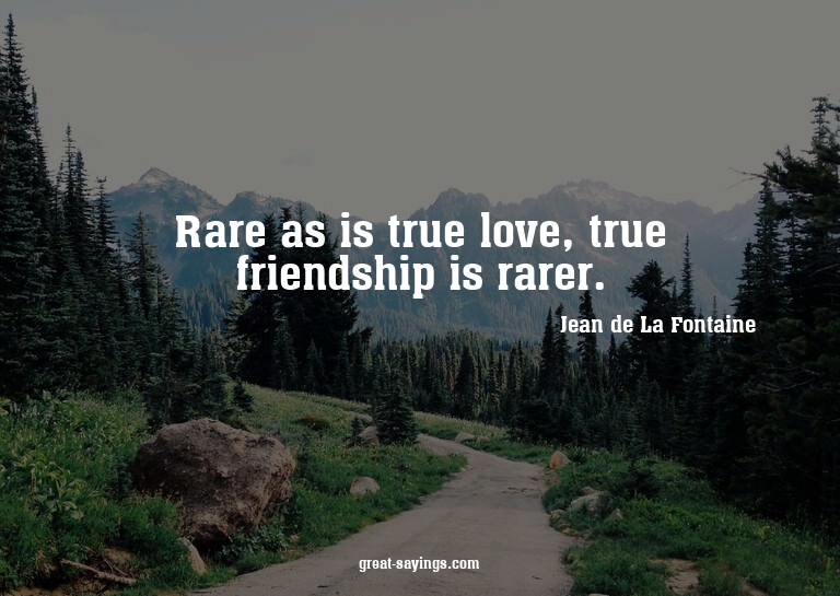 Rare as is true love, true friendship is rarer.

