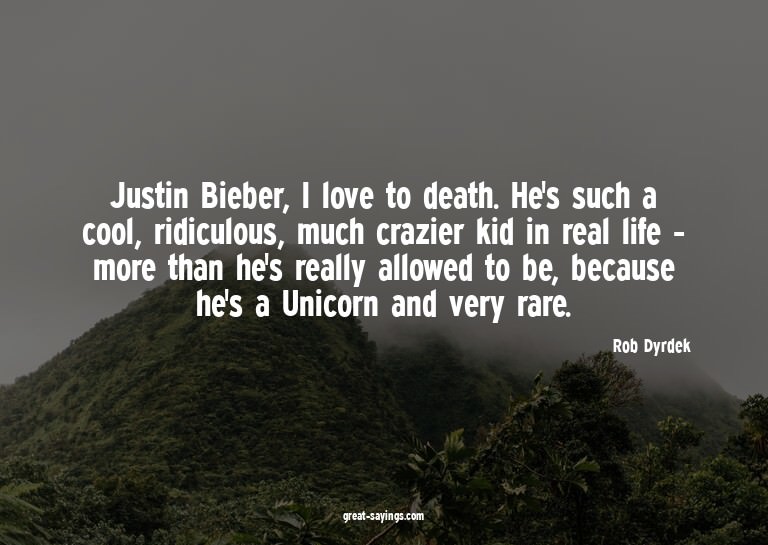 Justin Bieber, I love to death. He's such a cool, ridic