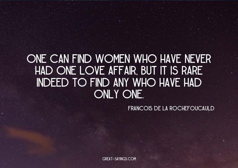 One can find women who have never had one love affair,