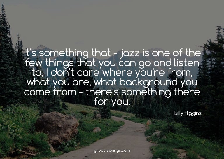 It's something that - jazz is one of the few things tha