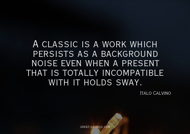 A classic is a work which persists as a background nois