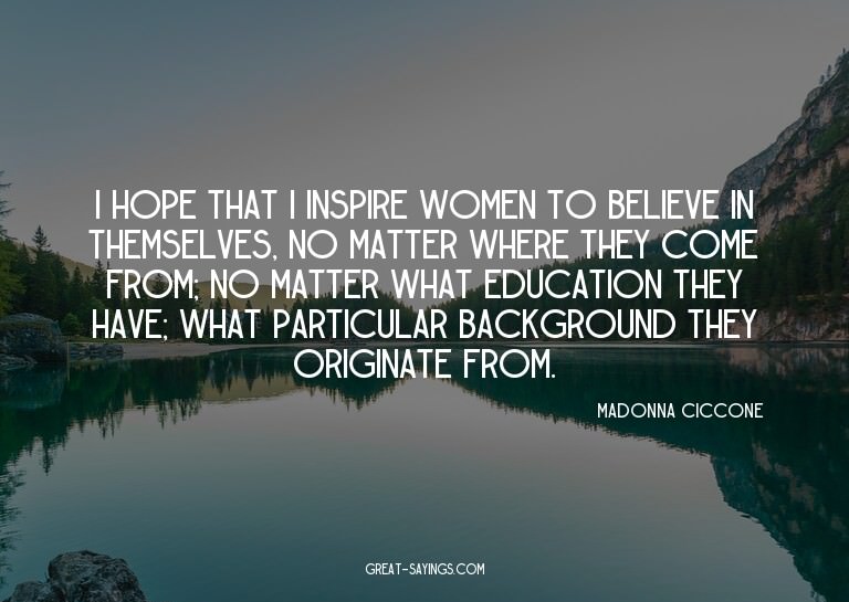 I hope that I inspire women to believe in themselves, n
