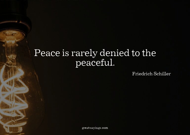 Peace is rarely denied to the peaceful.

