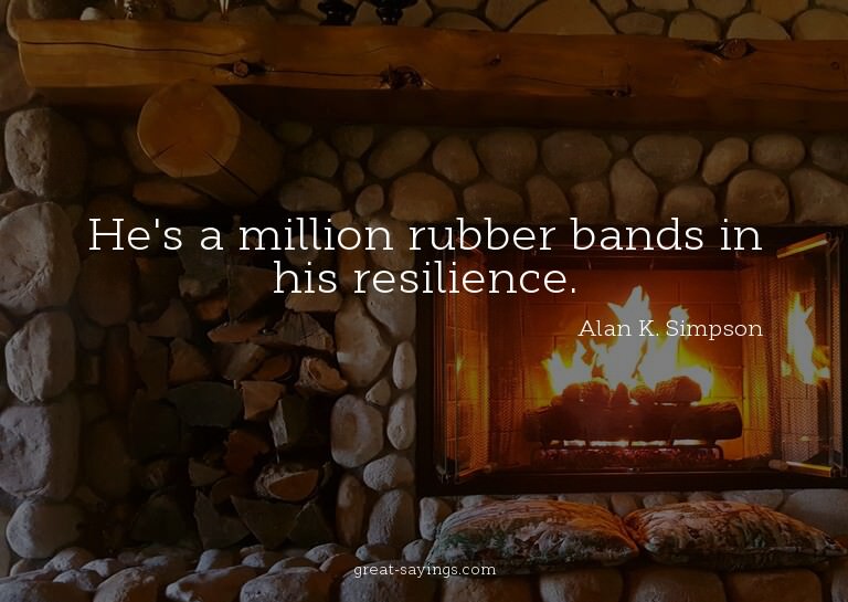He's a million rubber bands in his resilience.

