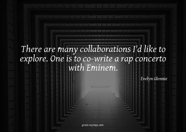There are many collaborations I'd like to explore. One
