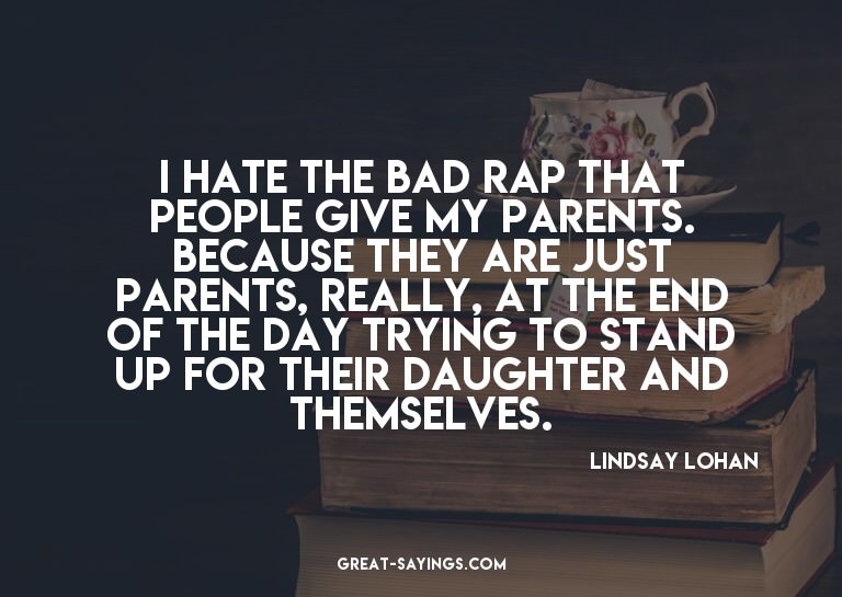 I hate the bad rap that people give my parents. Because