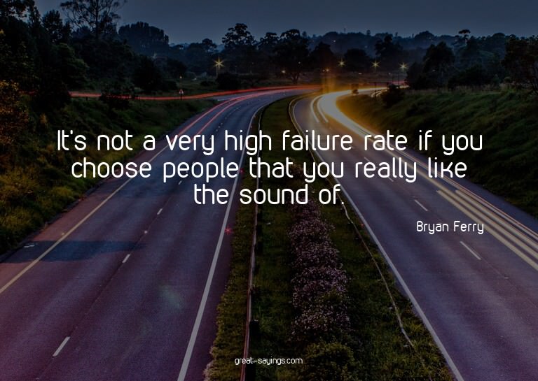 It's not a very high failure rate if you choose people