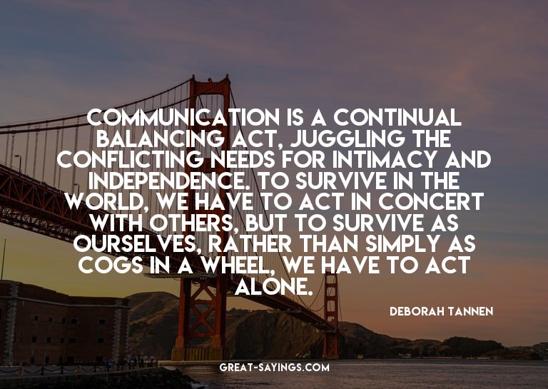 Communication is a continual balancing act, juggling th