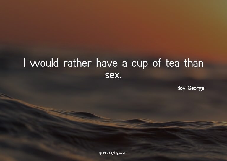 I would rather have a cup of tea than sex.

