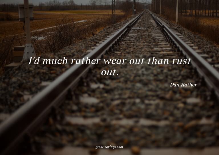 I'd much rather wear out than rust out.

