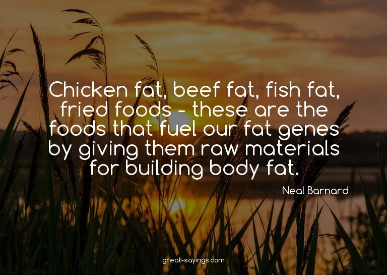 Chicken fat, beef fat, fish fat, fried foods - these ar