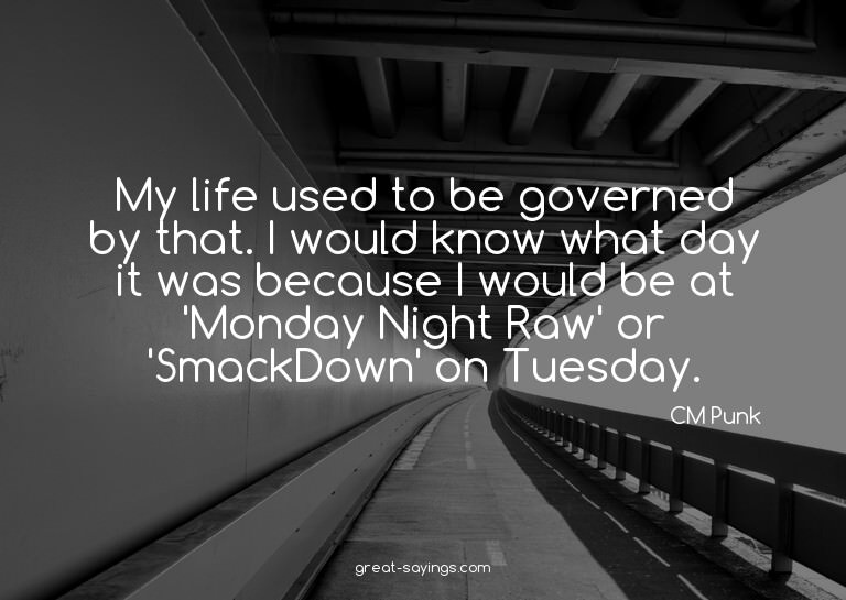 My life used to be governed by that. I would know what