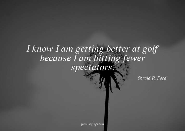 I know I am getting better at golf because I am hitting
