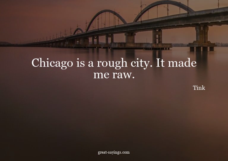 Chicago is a rough city. It made me raw.

