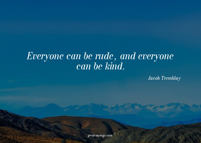 Everyone can be rude, and everyone can be kind.

