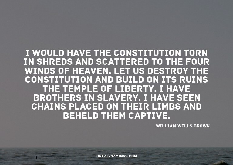 I would have the Constitution torn in shreds and scatte