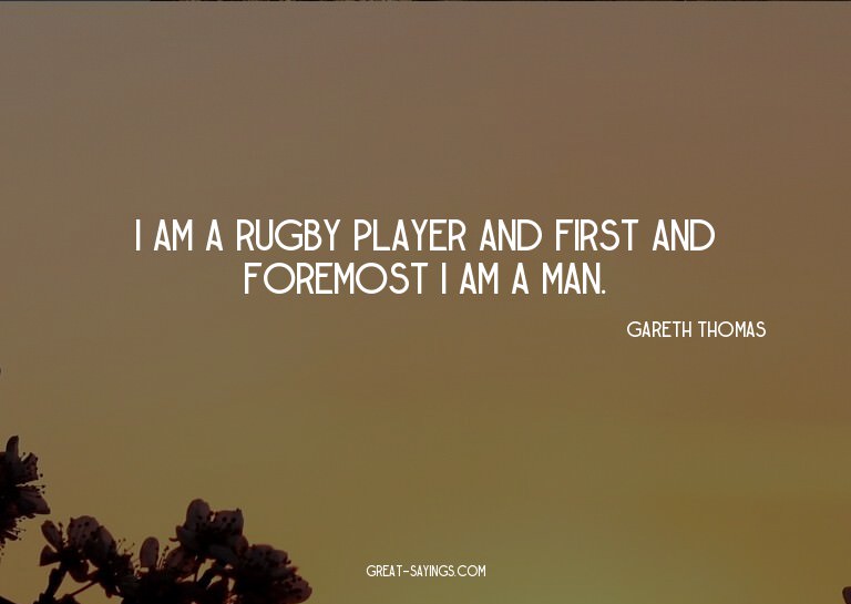 I am a rugby player and first and foremost I am a man.

