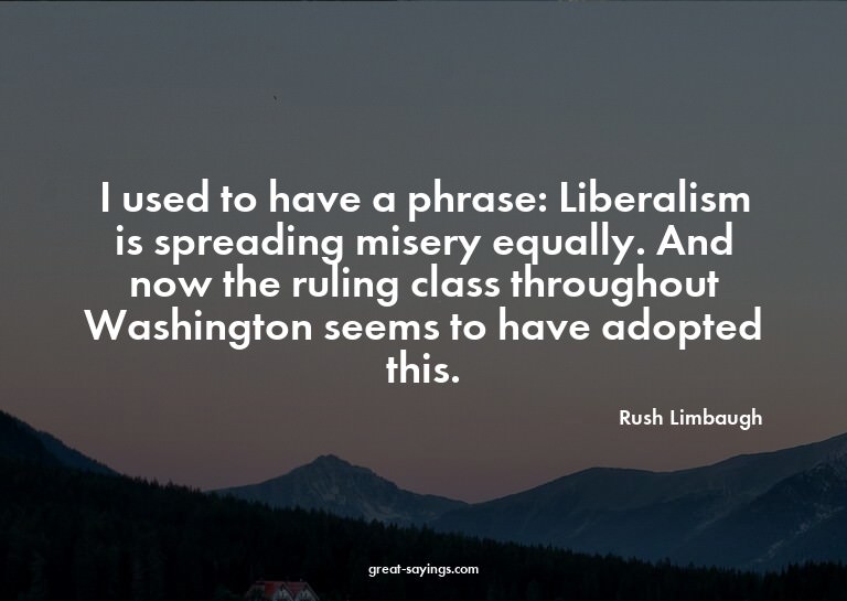 I used to have a phrase: Liberalism is spreading misery