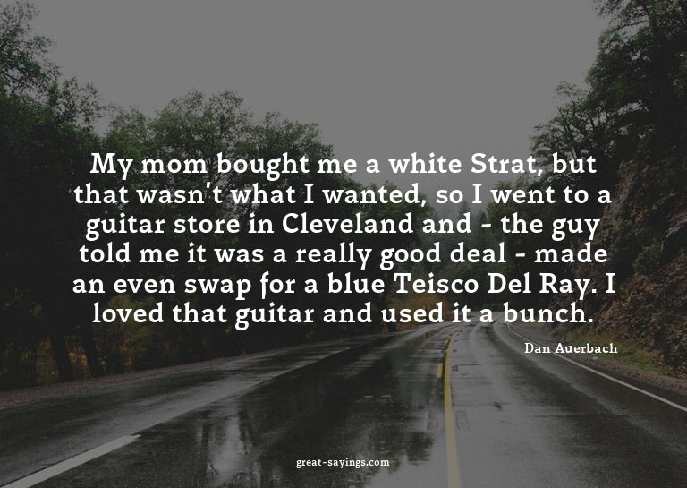 My mom bought me a white Strat, but that wasn't what I