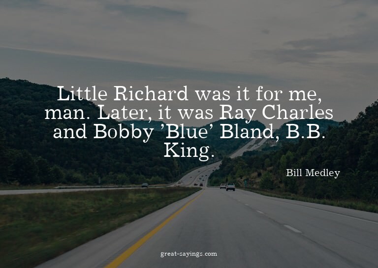 Little Richard was it for me, man. Later, it was Ray Ch