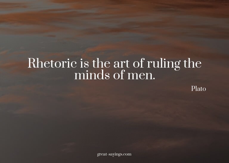 Rhetoric is the art of ruling the minds of men.

