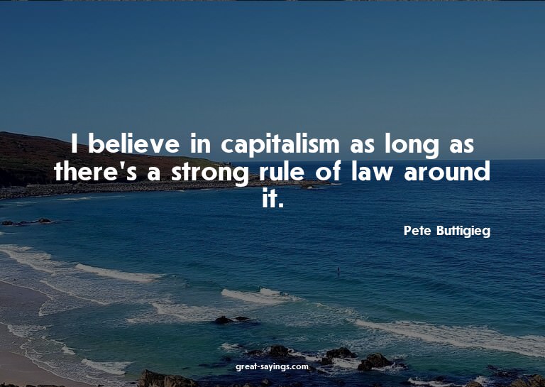 I believe in capitalism as long as there's a strong rul