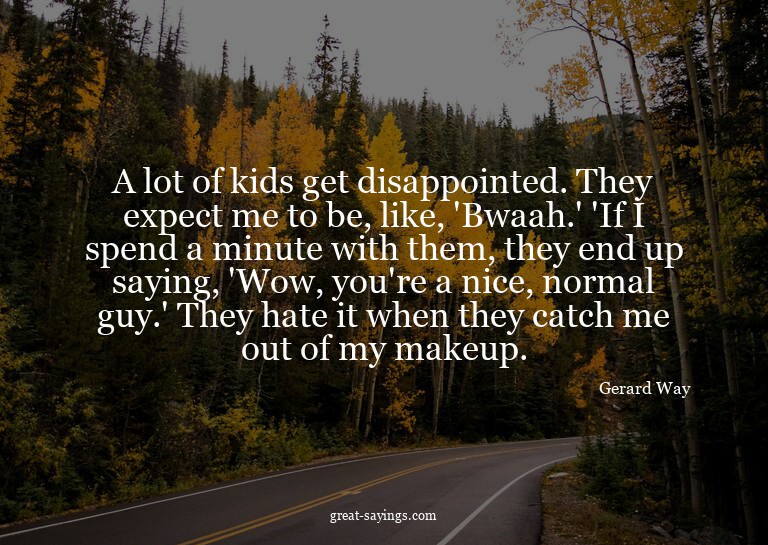 A lot of kids get disappointed. They expect me to be, l