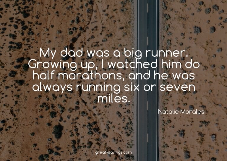 My dad was a big runner. Growing up, I watched him do h