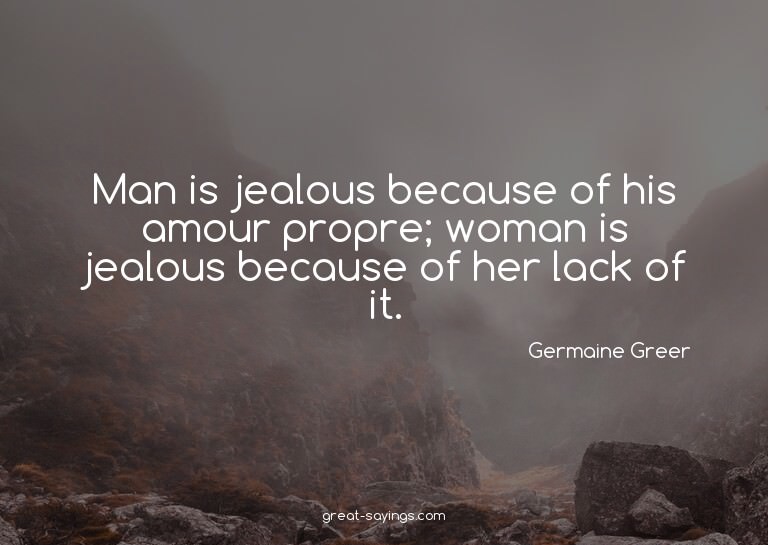 Man is jealous because of his amour propre; woman is je