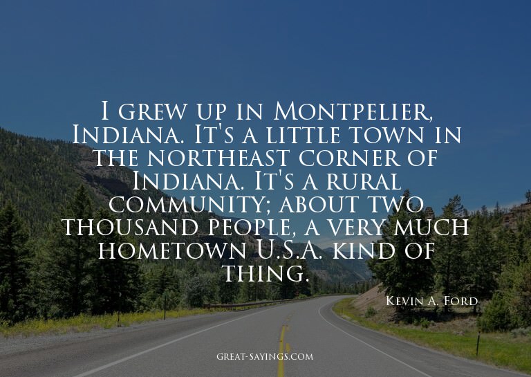 I grew up in Montpelier, Indiana. It's a little town in