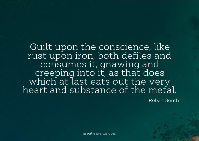 Guilt upon the conscience, like rust upon iron, both de