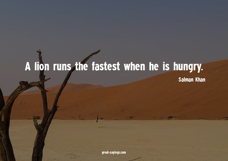 A lion runs the fastest when he is hungry.

