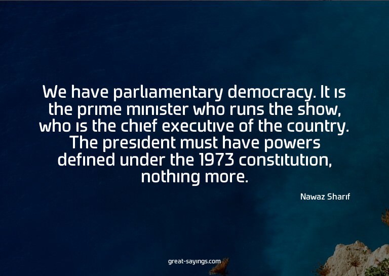 We have parliamentary democracy. It is the prime minist
