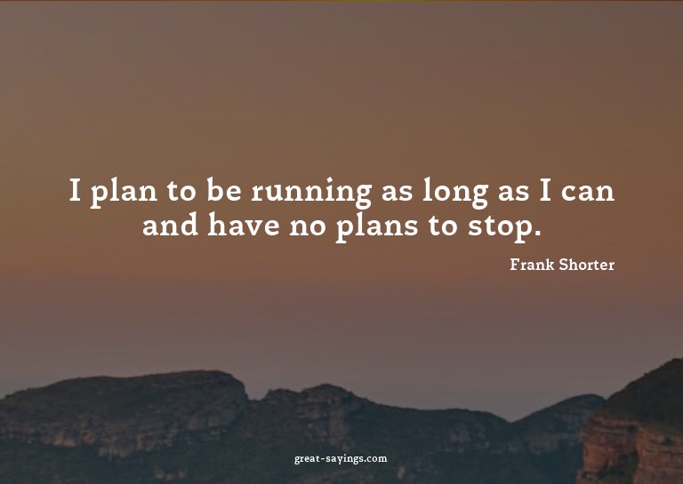I plan to be running as long as I can and have no plans