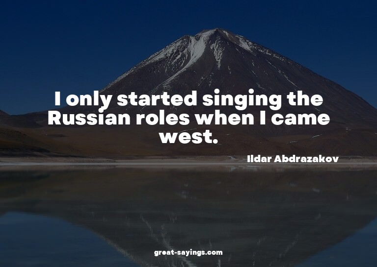 I only started singing the Russian roles when I came we