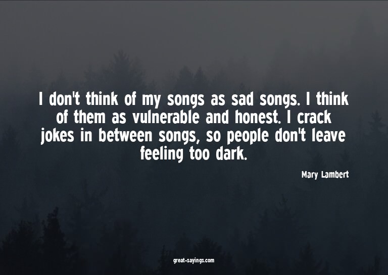 I don't think of my songs as sad songs. I think of them