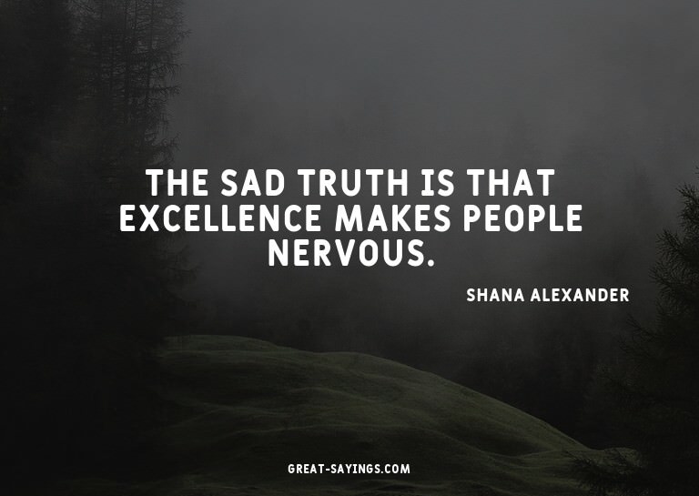 The sad truth is that excellence makes people nervous.

