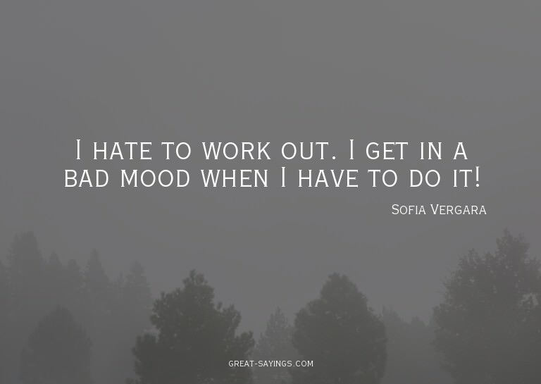 I hate to work out. I get in a bad mood when I have to